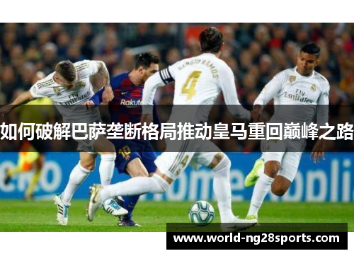 如何破解巴萨垄断格局推动皇马重回巅峰之路