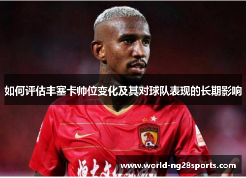 如何评估丰塞卡帅位变化及其对球队表现的长期影响