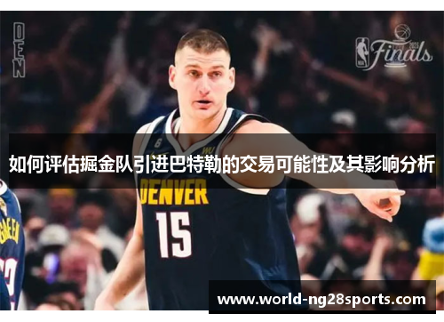 如何评估掘金队引进巴特勒的交易可能性及其影响分析