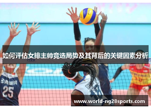 如何评估女排主帅竞选局势及其背后的关键因素分析 如何评估女排主帅竞选局势及其背后的关键因素分析