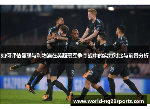 如何评估曼联与利物浦在英超冠军争夺战中的实力对比与前景分析 如何评估曼联与利物浦在英超冠军争夺战中的实力对比与前景分析