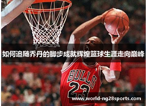 如何追随乔丹的脚步成就辉煌篮球生涯走向巅峰