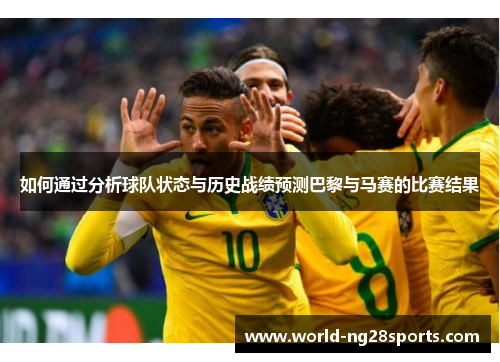 如何通过分析球队状态与历史战绩预测巴黎与马赛的比赛结果
