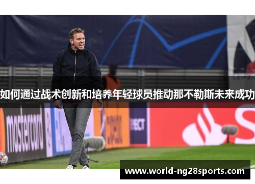 如何通过战术创新和培养年轻球员推动那不勒斯未来成功 如何通过战术创新和培养年轻球员推动那不勒斯未来成功