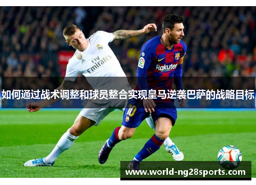 如何通过战术调整和球员整合实现皇马逆袭巴萨的战略目标