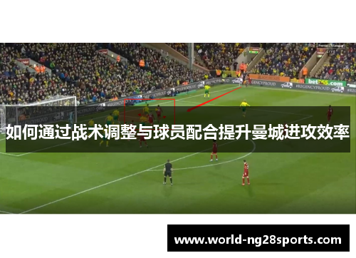 如何通过战术调整与球员配合提升曼城进攻效率