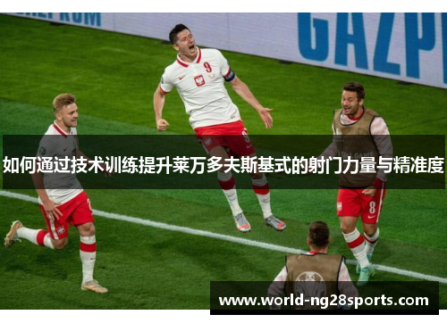 如何通过技术训练提升莱万多夫斯基式的射门力量与精准度 如何通过技术训练提升莱万多夫斯基式的射门力量与精准度