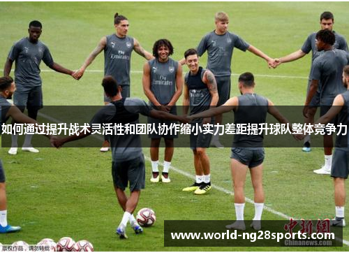 如何通过提升战术灵活性和团队协作缩小实力差距提升球队整体竞争力 如何通过提升战术灵活性和团队协作缩小实力差距提升球队整体竞争力