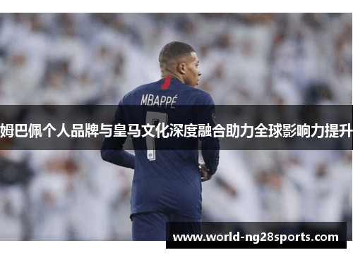 姆巴佩个人品牌与皇马文化深度融合助力全球影响力提升
