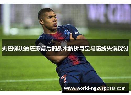 姆巴佩决赛进球背后的战术解析与皇马防线失误探讨