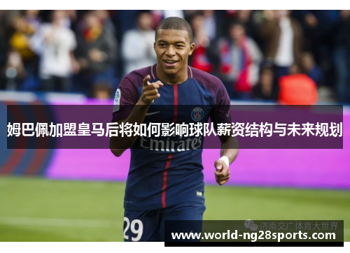 姆巴佩加盟皇马后将如何影响球队薪资结构与未来规划