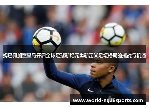 姆巴佩加盟皇马开启全球足球新纪元重新定义足坛格局的挑战与机遇 姆巴佩加盟皇马开启全球足球新纪元重新定义足坛格局的挑战与机遇