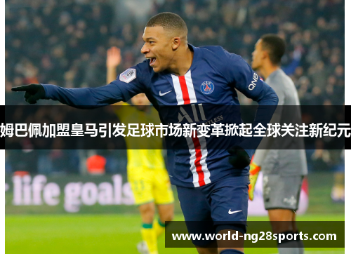 姆巴佩加盟皇马引发足球市场新变革掀起全球关注新纪元 姆巴佩加盟皇马引发足球市场新变革掀起全球关注新纪元