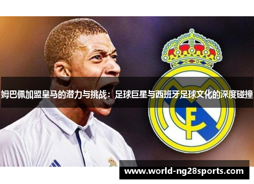 姆巴佩加盟皇马的潜力与挑战:足球巨星与西班牙足球文化的深度碰撞 姆巴佩加盟皇马的潜力与挑战:足球巨星与西班牙足球文化的深度碰撞