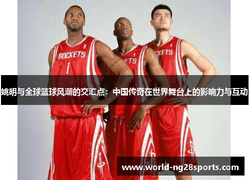 姚明与全球篮球风潮的交汇点:中国传奇在世界舞台上的影响力与互动 姚明与全球篮球风潮的交汇点:中国传奇在世界舞台上的影响力与互动