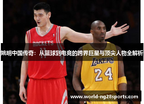 姚明中国传奇：从篮球到电竞的跨界巨星与顶尖人物全解析