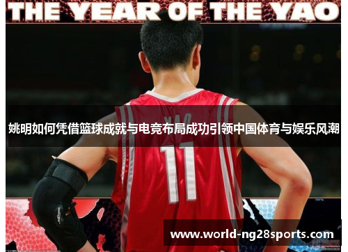 姚明如何凭借篮球成就与电竞布局成功引领中国体育与娱乐风潮