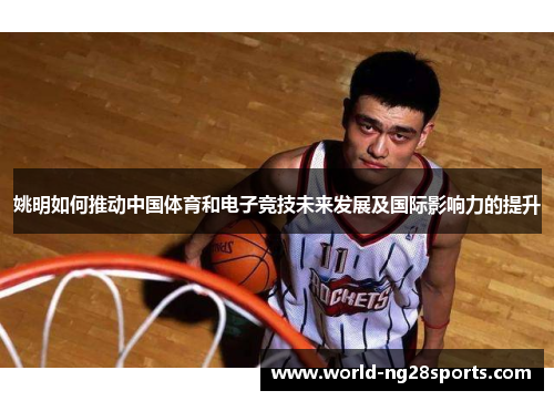 姚明如何推动中国体育和电子竞技未来发展及国际影响力的提升 姚明如何推动中国体育和电子竞技未来发展及国际影响力的提升