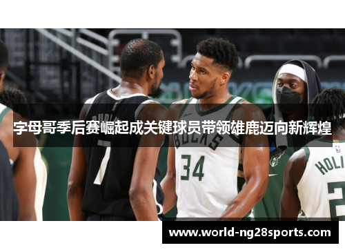 字母哥季后赛崛起成关键球员带领雄鹿迈向新辉煌 字母哥季后赛崛起成关键球员带领雄鹿迈向新辉煌
