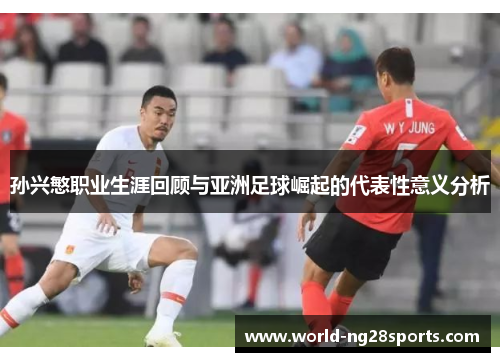孙兴慜职业生涯回顾与亚洲足球崛起的代表性意义分析 孙兴慜职业生涯回顾与亚洲足球崛起的代表性意义分析
