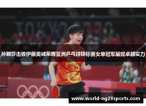 孙颖莎击败伊藤美诚荣膺亚洲乒乓球锦标赛女单冠军展现卓越实力 孙颖莎击败伊藤美诚荣膺亚洲乒乓球锦标赛女单冠军展现卓越实力