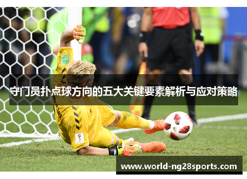 守门员扑点球方向的五大关键要素解析与应对策略 守门员扑点球方向的五大关键要素解析与应对策略