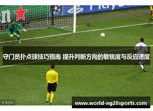 守门员扑点球技巧指南 提升判断方向的敏锐度与反应速度 守门员扑点球技巧指南 提升判断方向的敏锐度与反应速度
