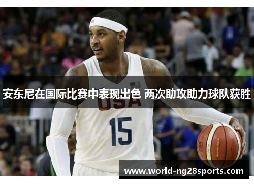 安东尼在国际比赛中表现出色 两次助攻助力球队获胜 安东尼在国际比赛中表现出色 两次助攻助力球队获胜