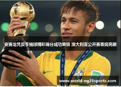 安赛龙凭反手抽球精彩得分成功晋级 澳大利亚公开赛表现亮眼 安赛龙凭反手抽球精彩得分成功晋级 澳大利亚公开赛表现亮眼
