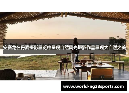 安赛龙在丹麦摄影展览中呈现自然风光摄影作品展现大自然之美 安赛龙在丹麦摄影展览中呈现自然风光摄影作品展现大自然之美