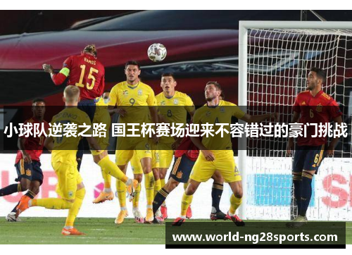 小球队逆袭之路 国王杯赛场迎来不容错过的豪门挑战 小球队逆袭之路 国王杯赛场迎来不容错过的豪门挑战