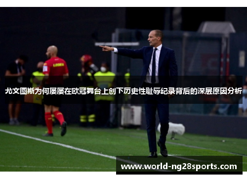 尤文图斯为何屡屡在欧冠舞台上创下历史性耻辱纪录背后的深层原因分析