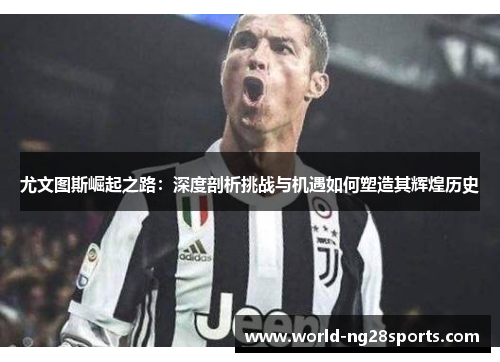 尤文图斯崛起之路:深度剖析挑战与机遇如何塑造其辉煌历史 尤文图斯崛起之路:深度剖析挑战与机遇如何塑造其辉煌历史