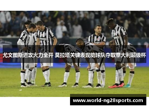 尤文图斯进攻火力全开 莫拉塔关键表现助球队夺取意大利超级杯