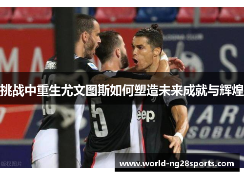 挑战中重生尤文图斯如何塑造未来成就与辉煌 挑战中重生尤文图斯如何塑造未来成就与辉煌