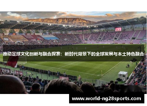 推动足球文化创新与融合探索:新时代背景下的全球发展与本土特色融合 推动足球文化创新与融合探索:新时代背景下的全球发展与本土特色融合